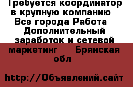 Требуется координатор в крупную компанию - Все города Работа » Дополнительный заработок и сетевой маркетинг   . Брянская обл.